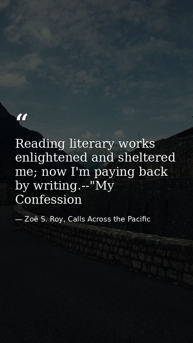 Reading literary works enlightened and sheltered me; now I'm paying back by writing.--"My Confession — Zoë S. Roy, Calls Across the Pacific