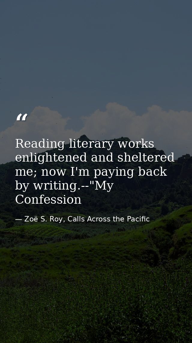 Reading literary works enlightened and sheltered me; now I'm paying back by writing.--"My Confession — Zoë S. Roy, Calls Across the Pacific