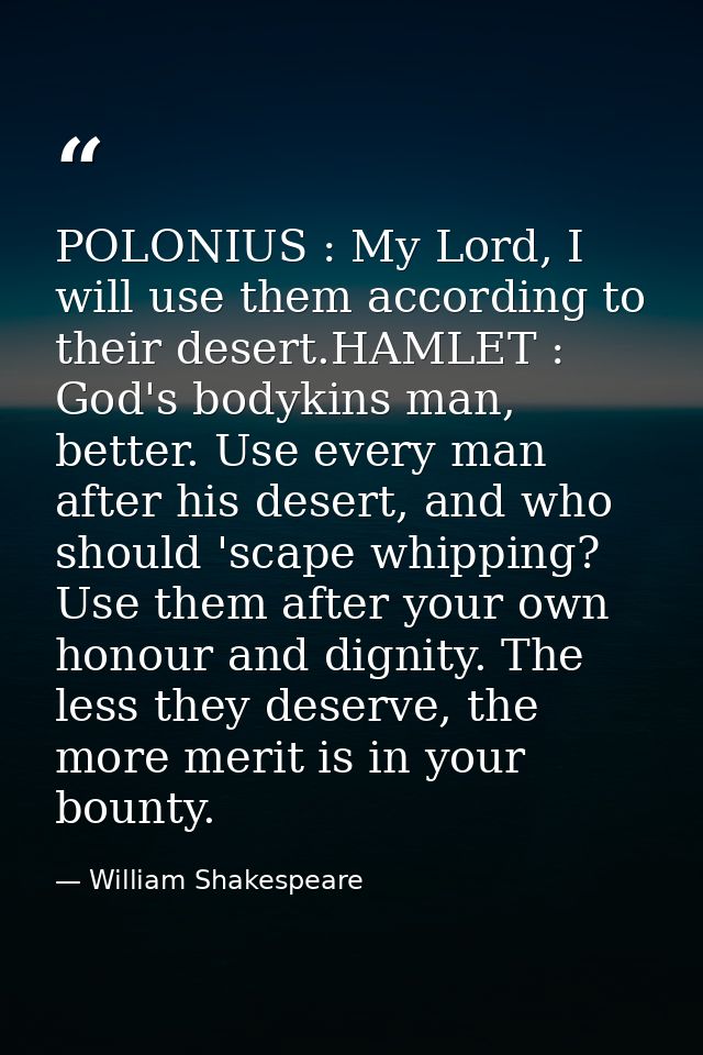 POLONIUS : My Lord, I will use them according to their desert.HAMLET : God's bodykins man, better. Use every man after h — William Shakespeare