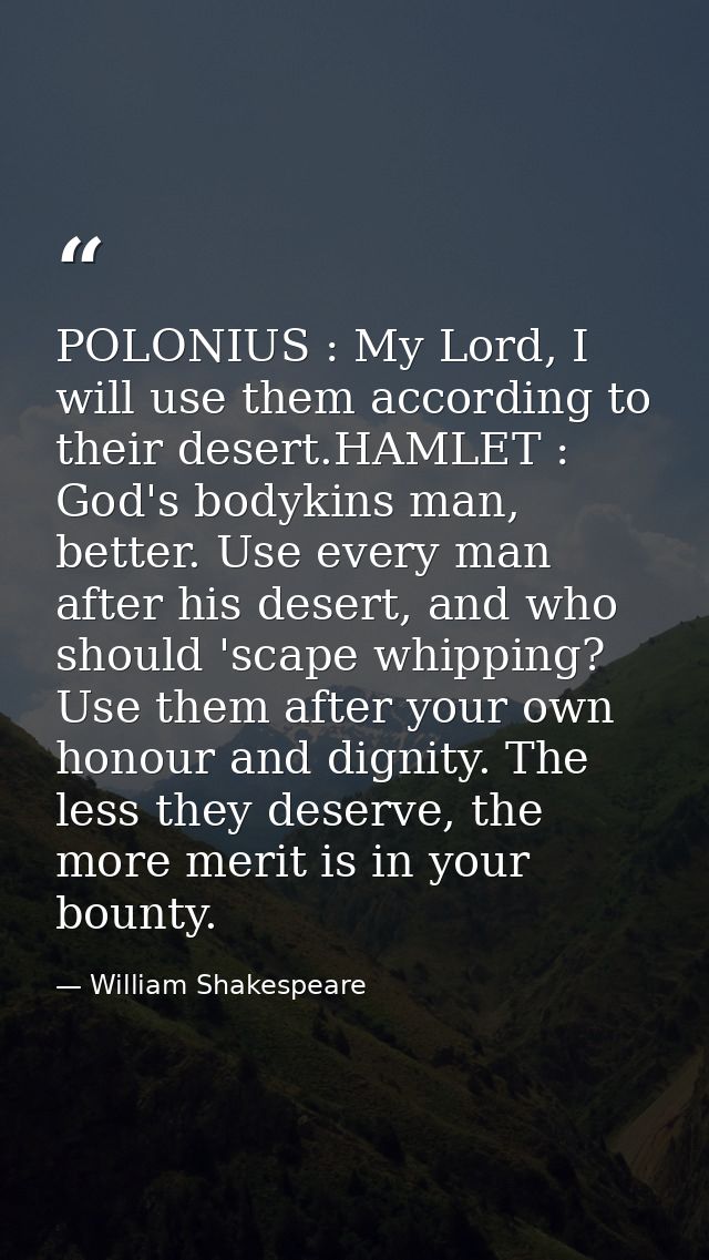 POLONIUS : My Lord, I will use them according to their desert.HAMLET : God's bodykins man, better. Use every man after h — William Shakespeare