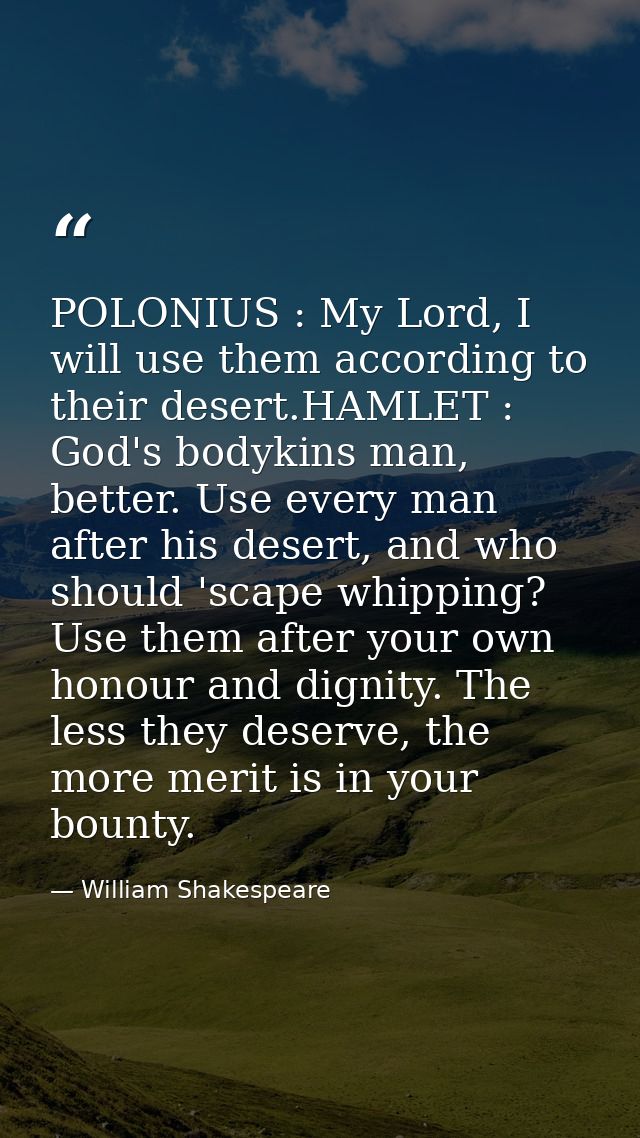 POLONIUS : My Lord, I will use them according to their desert.HAMLET : God's bodykins man, better. Use every man after h — William Shakespeare