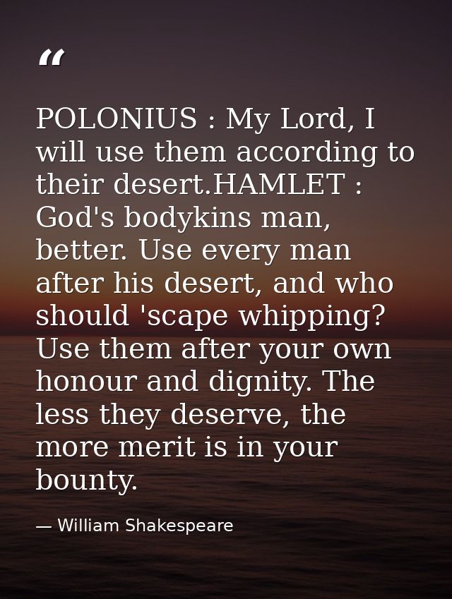 POLONIUS : My Lord, I will use them according to their desert.HAMLET : God's bodykins man, better. Use every man after h — William Shakespeare