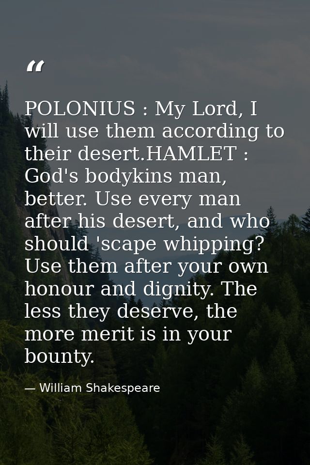POLONIUS : My Lord, I will use them according to their desert.HAMLET : God's bodykins man, better. Use every man after h — William Shakespeare