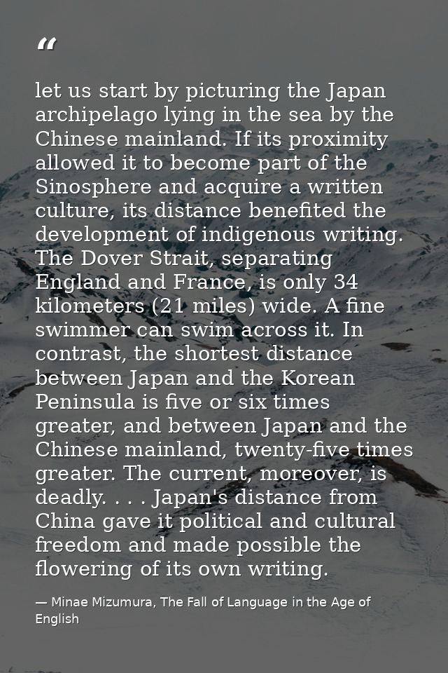 let us start by picturing the Japan archipelago lying in the sea by the Chinese mainland. If its proximity allowed it to — Minae Mizumura, The Fall of Language in the Age of English