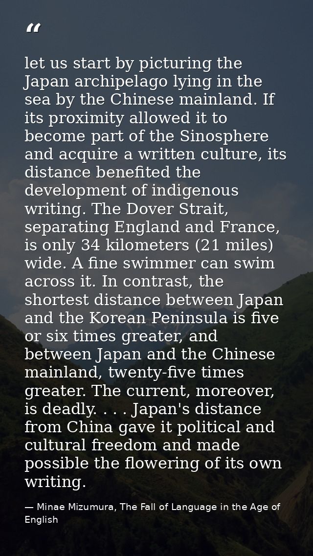 let us start by picturing the Japan archipelago lying in the sea by the Chinese mainland. If its proximity allowed it to — Minae Mizumura, The Fall of Language in the Age of English
