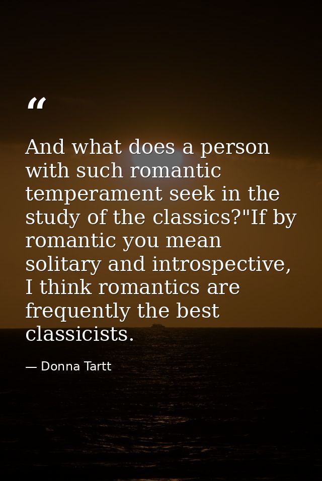 And what does a person with such romantic temperament seek in the study of the classics?"If by romantic you mean solitar — Donna Tartt