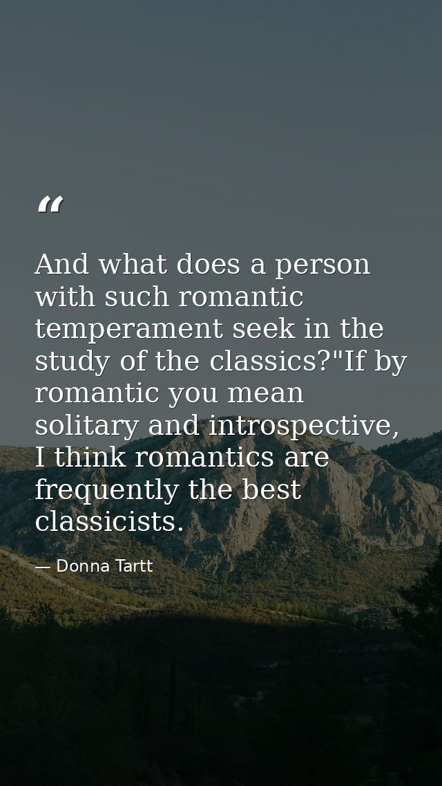 And what does a person with such romantic temperament seek in the study of the classics?"If by romantic you mean solitar — Donna Tartt
