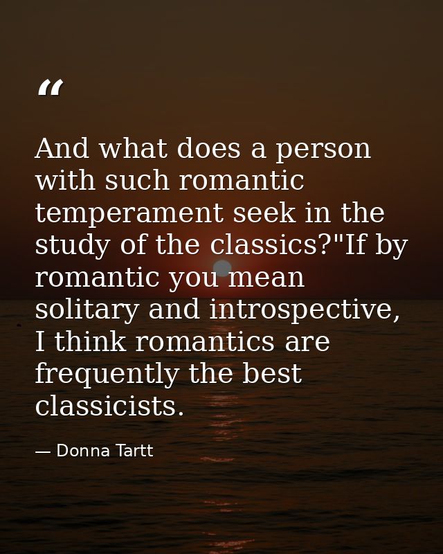 And what does a person with such romantic temperament seek in the study of the classics?"If by romantic you mean solitar — Donna Tartt