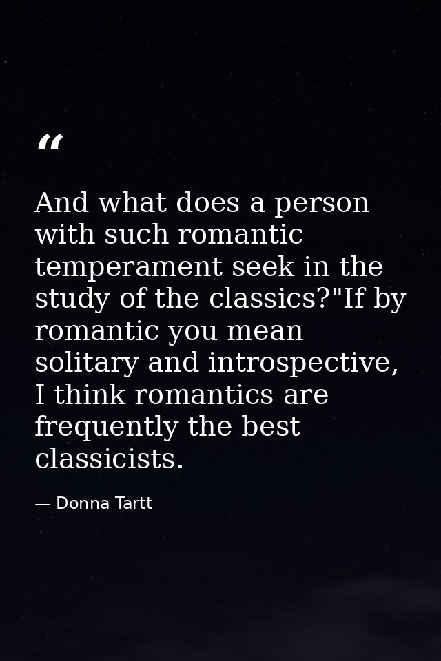 And what does a person with such romantic temperament seek in the study of the classics?"If by romantic you mean solitar — Donna Tartt
