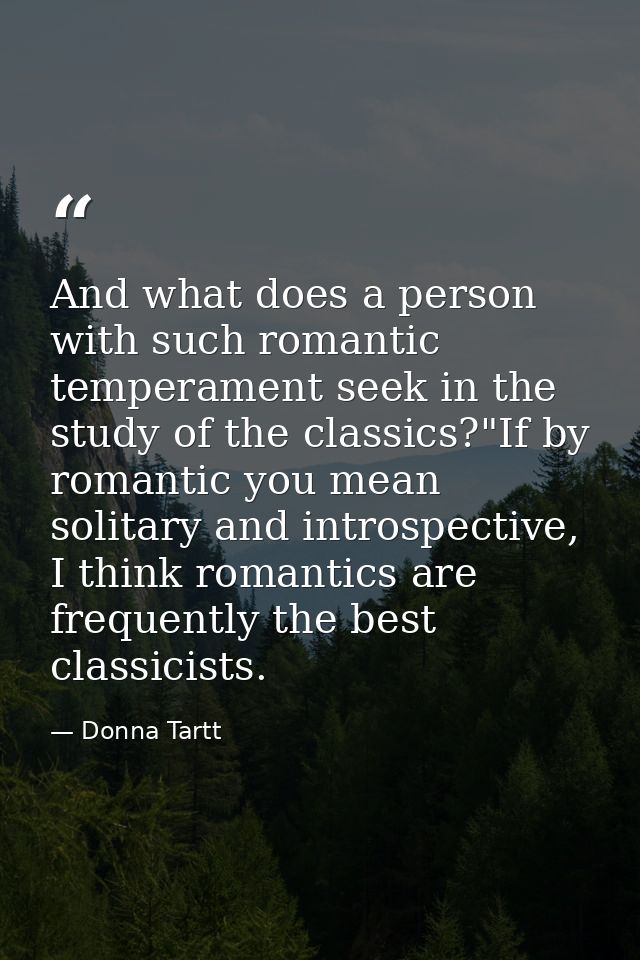 And what does a person with such romantic temperament seek in the study of the classics?"If by romantic you mean solitar — Donna Tartt