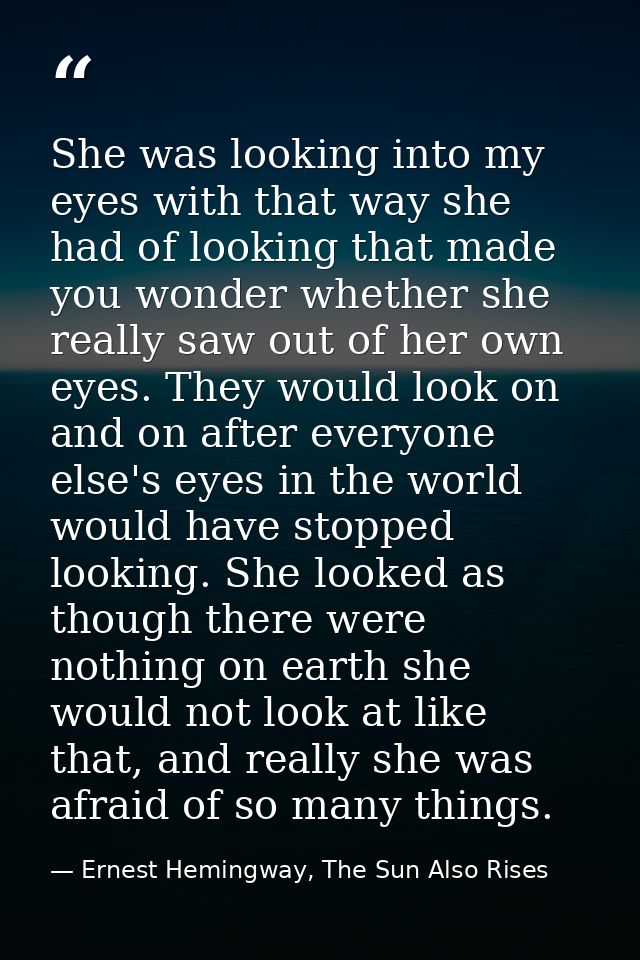 She was looking into my eyes with that way she had of looking that made you wonder whether she really saw out of her own — Ernest Hemingway, The Sun Also Rises