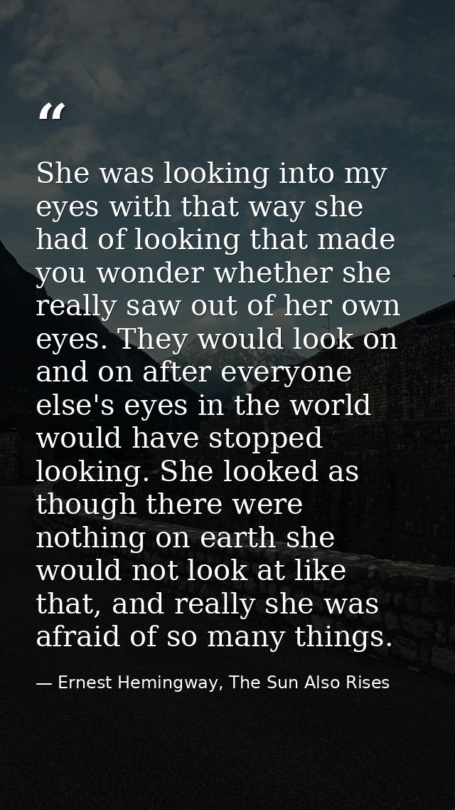She was looking into my eyes with that way she had of looking that made you wonder whether she really saw out of her own — Ernest Hemingway, The Sun Also Rises