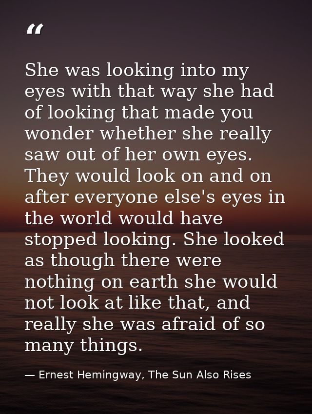 She was looking into my eyes with that way she had of looking that made you wonder whether she really saw out of her own — Ernest Hemingway, The Sun Also Rises