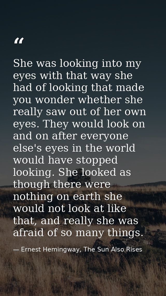 She was looking into my eyes with that way she had of looking that made you wonder whether she really saw out of her own — Ernest Hemingway, The Sun Also Rises