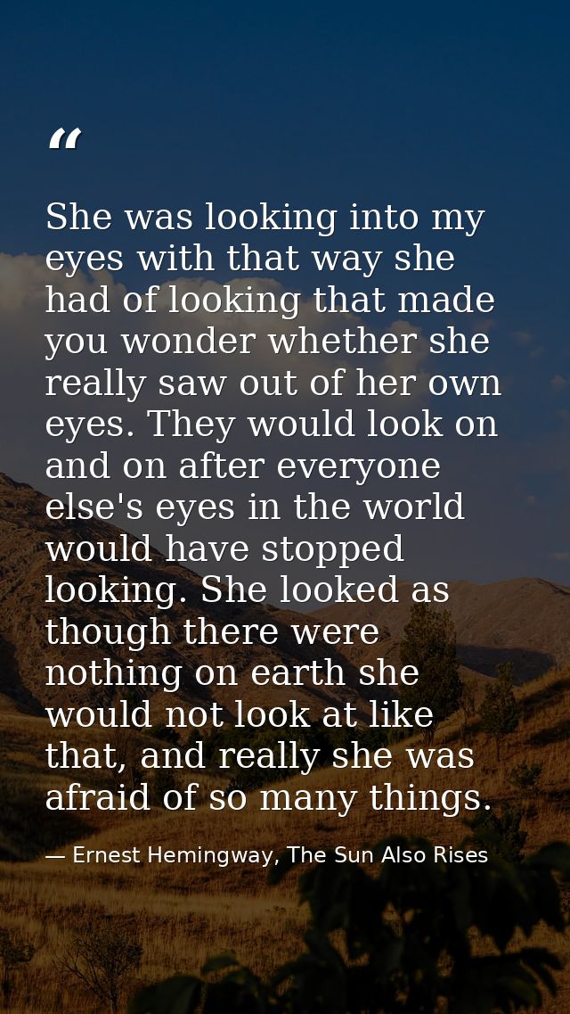She was looking into my eyes with that way she had of looking that made you wonder whether she really saw out of her own — Ernest Hemingway, The Sun Also Rises