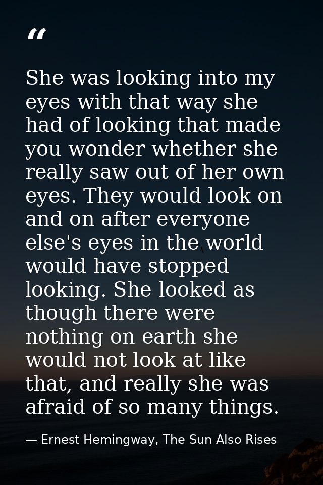 She was looking into my eyes with that way she had of looking that made you wonder whether she really saw out of her own — Ernest Hemingway, The Sun Also Rises