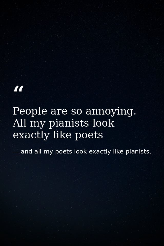 People are so annoying. All my pianists look exactly like poets — and all my poets look exactly like pianists.