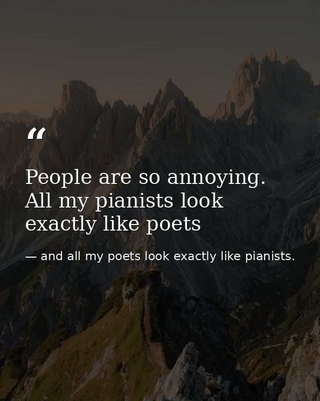 People are so annoying. All my pianists look exactly like poets — and all my poets look exactly like pianists.