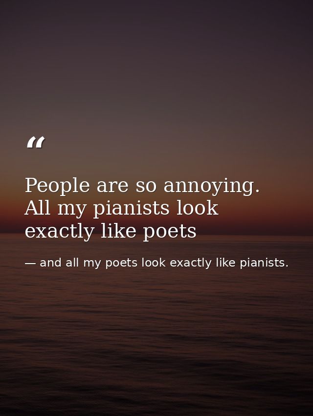 People are so annoying. All my pianists look exactly like poets — and all my poets look exactly like pianists.