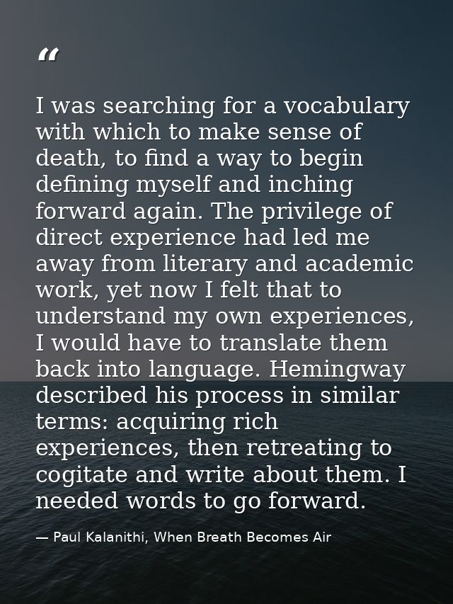 I was searching for a vocabulary with which to make sense of death, to find a way to begin defining myself and inching f — Paul Kalanithi, When Breath Becomes Air