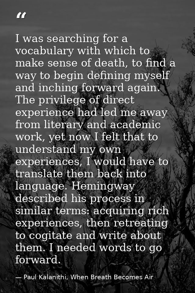 I was searching for a vocabulary with which to make sense of death, to find a way to begin defining myself and inching f — Paul Kalanithi, When Breath Becomes Air
