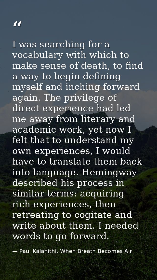 I was searching for a vocabulary with which to make sense of death, to find a way to begin defining myself and inching f — Paul Kalanithi, When Breath Becomes Air