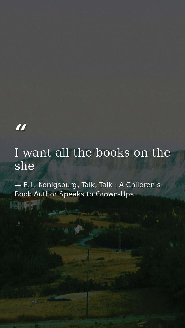I want all the books on the she — E.L. Konigsburg, Talk, Talk : A Children's Book Author Speaks to Grown-Ups