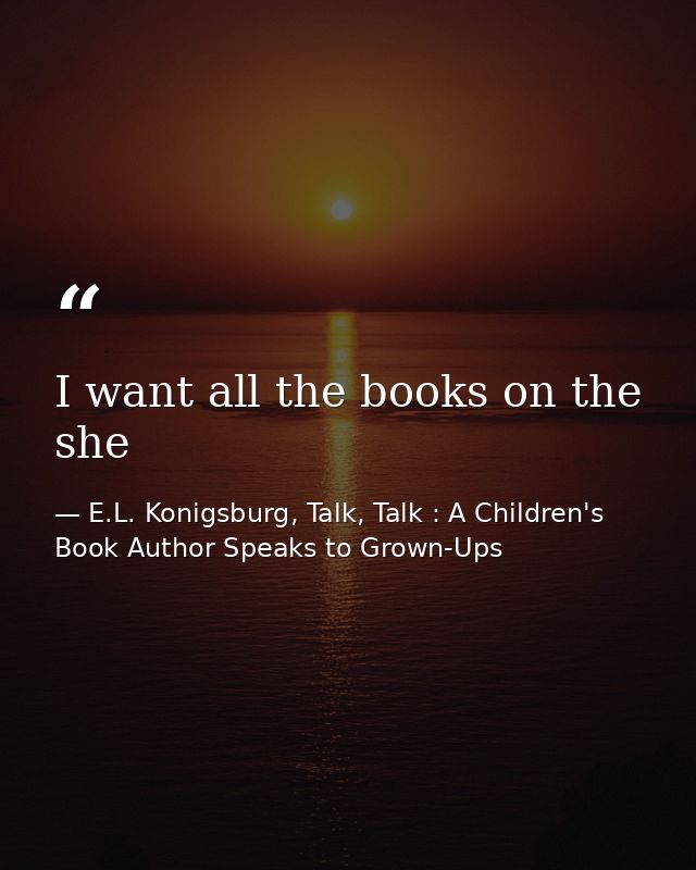 I want all the books on the she — E.L. Konigsburg, Talk, Talk : A Children's Book Author Speaks to Grown-Ups