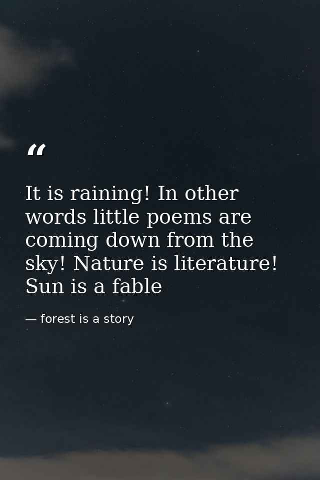 It is raining! In other words little poems are coming down from the sky! Nature is literature! Sun is a fable — forest is a story