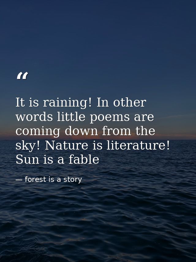 It is raining! In other words little poems are coming down from the sky! Nature is literature! Sun is a fable — forest is a story