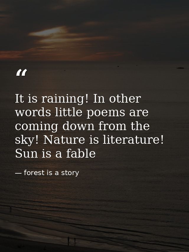 It is raining! In other words little poems are coming down from the sky! Nature is literature! Sun is a fable — forest is a story