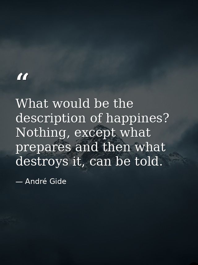 What would be the description of happines? Nothing, except what prepares and then what destroys it, can be told. — André Gide