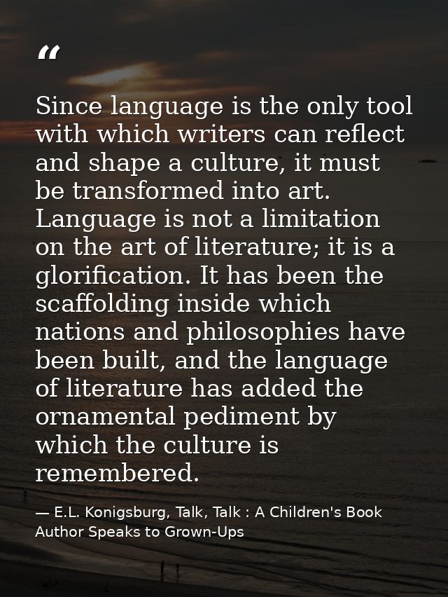 Since language is the only tool with which writers can reflect and shape a culture, it must be transformed into art. Lan — E.L. Konigsburg, Talk, Talk : A Children's Book Author Speaks to Grown-Ups