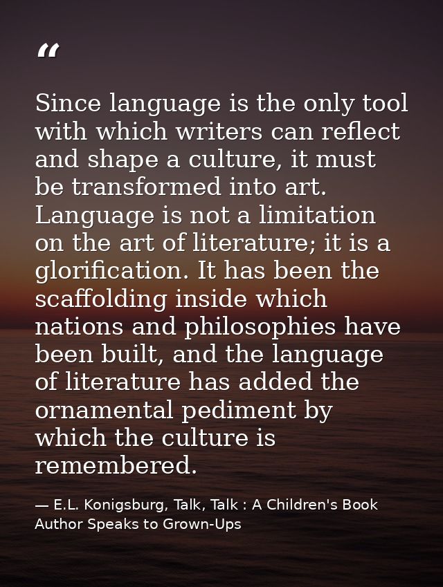 Since language is the only tool with which writers can reflect and shape a culture, it must be transformed into art. Lan — E.L. Konigsburg, Talk, Talk : A Children's Book Author Speaks to Grown-Ups