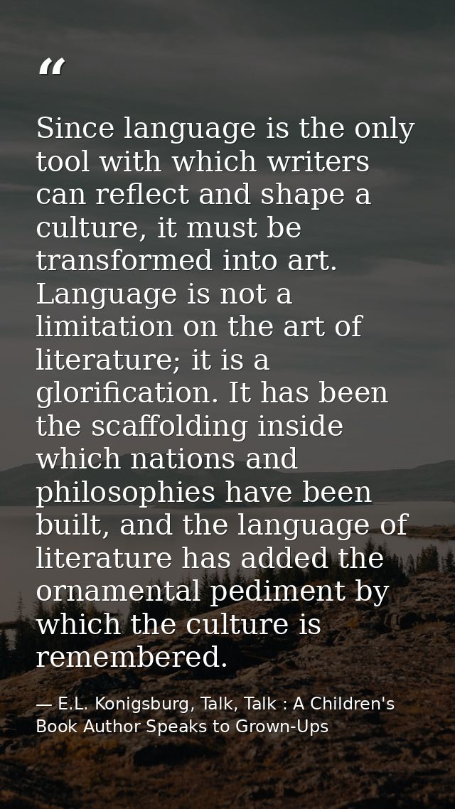 Since language is the only tool with which writers can reflect and shape a culture, it must be transformed into art. Lan — E.L. Konigsburg, Talk, Talk : A Children's Book Author Speaks to Grown-Ups