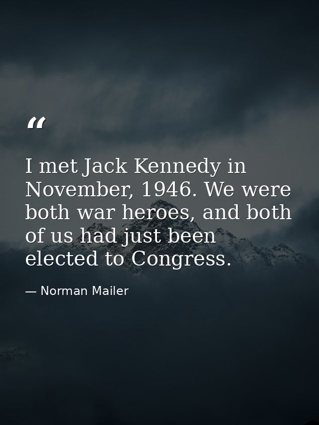 I met Jack Kennedy in November, 1946. We were both war heroes, and both of us had just been elected to Congress. — Norman Mailer