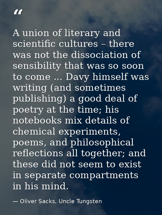 A union of literary and scientific cultures – there was not the dissociation of sensibility that was so soon to come ... — Oliver Sacks, Uncle Tungsten