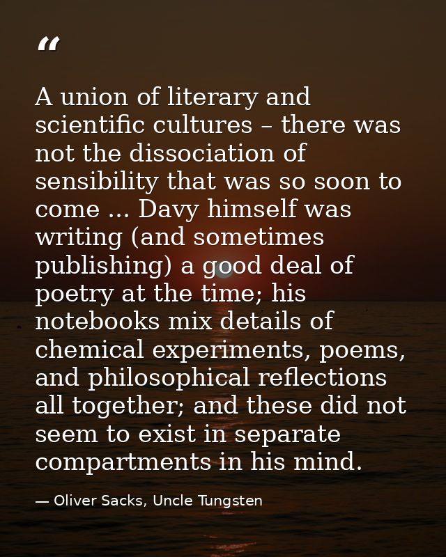 A union of literary and scientific cultures – there was not the dissociation of sensibility that was so soon to come ... — Oliver Sacks, Uncle Tungsten