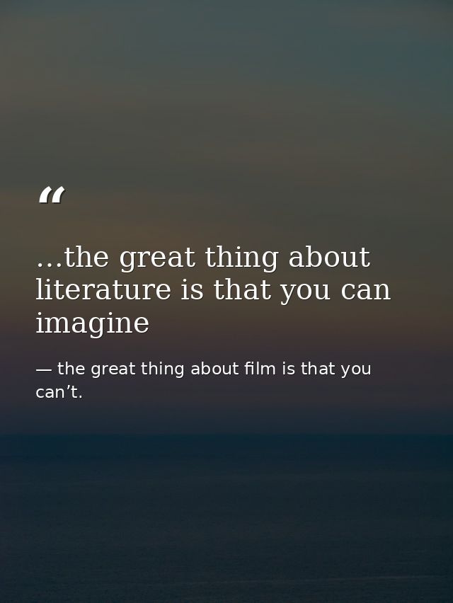 …the great thing about literature is that you can imagine — the great thing about film is that you can’t.