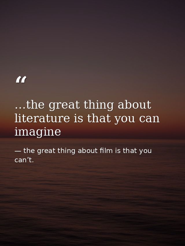 …the great thing about literature is that you can imagine — the great thing about film is that you can’t.