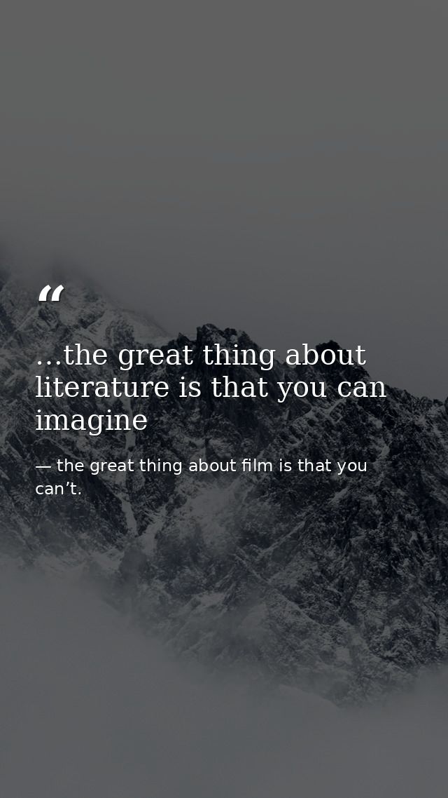 …the great thing about literature is that you can imagine — the great thing about film is that you can’t.