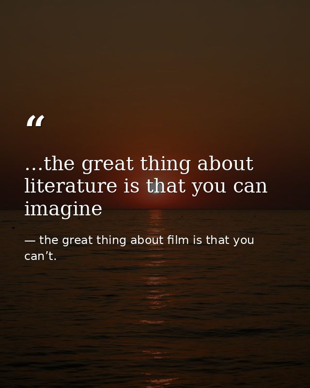…the great thing about literature is that you can imagine — the great thing about film is that you can’t.