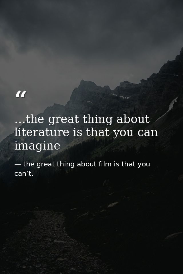 …the great thing about literature is that you can imagine — the great thing about film is that you can’t.