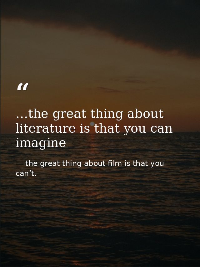…the great thing about literature is that you can imagine — the great thing about film is that you can’t.
