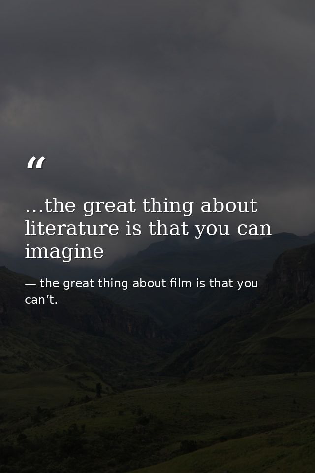 …the great thing about literature is that you can imagine — the great thing about film is that you can’t.