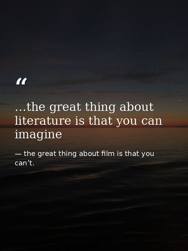 …the great thing about literature is that you can imagine — the great thing about film is that you can’t.