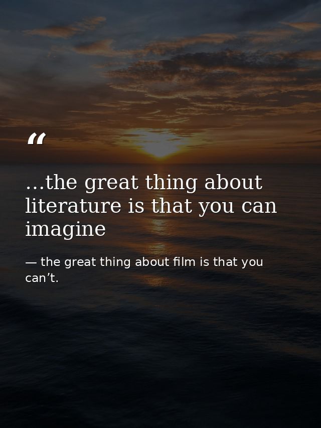 …the great thing about literature is that you can imagine — the great thing about film is that you can’t.