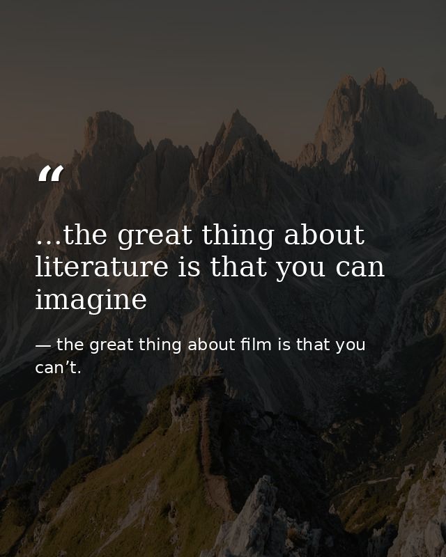 …the great thing about literature is that you can imagine — the great thing about film is that you can’t.