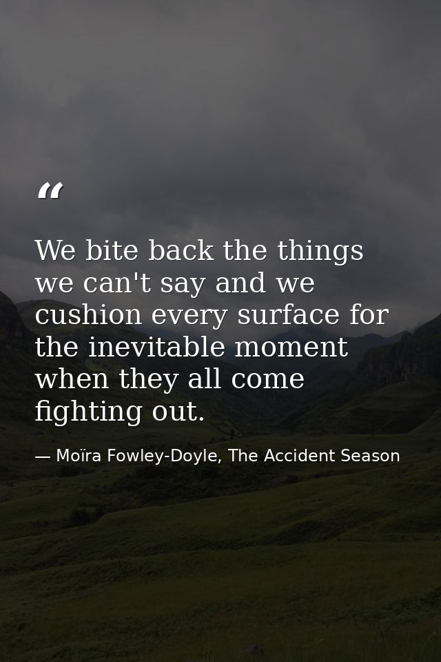 We bite back the things we can't say and we cushion every surface for the inevitable moment when they all come fighting  — Moïra Fowley-Doyle, The Accident Season