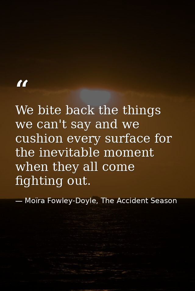 We bite back the things we can't say and we cushion every surface for the inevitable moment when they all come fighting  — Moïra Fowley-Doyle, The Accident Season